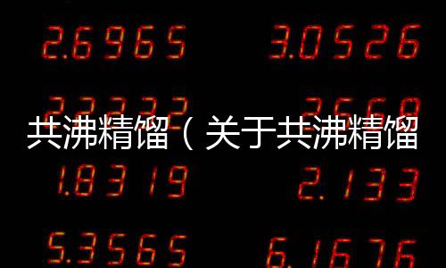 共沸精餾（關于共沸精餾的基本情況說明介紹）