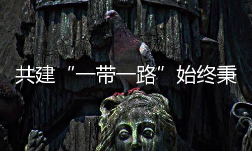 共建“一帶一路”始終秉持絲路精神