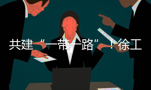 共建“一帶一路”！徐工亮相“絲路物博會”