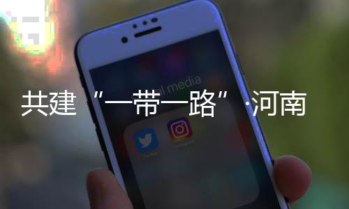 共建“一帶一路”·河南說丨在古都“豫見”新絲路