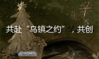 共赴“烏鎮之約”，共創美好未來