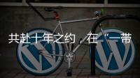 共赴十年之約，在“一帶一路”陽光大道上攜手前進