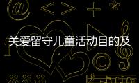 關愛留守兒童活動目的及意義（開展關愛留守兒童行動有何重要意義六分）