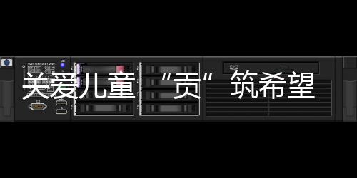 關(guān)愛兒童 “貢”筑希望