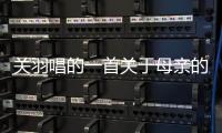 關羽唱的一首關于母親的歌（關于母親的歌）