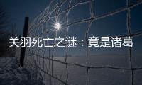 關羽死亡之謎：竟是諸葛亮的見死不救？