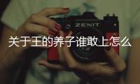 關(guān)于王的養(yǎng)子誰敢上怎么上了熱搜?