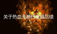 關于熱血無賴掃堂腿后續報道是什么?