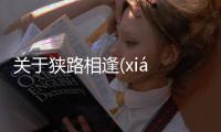 關(guān)于狹路相逢(xiá lù xiāng féng)是真實還是虛假消息?