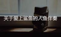 關于愛上鯊魚的人魚伴奏真實原因是什么