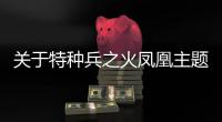 關于特種兵之火鳳凰主題曲網(wǎng)友關心什么?