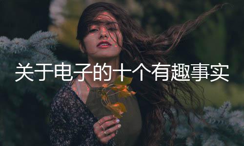 關于電子的十個有趣事實