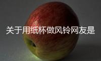 關(guān)于用紙杯做風(fēng)鈴網(wǎng)友是如何評論的！