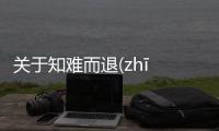 關于知難而退(zhī nán ér tuì)怎么上了熱搜?