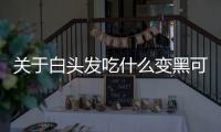 關于白頭發吃什么變黑可以這樣解讀嗎?