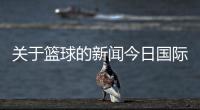 關于籃球的新聞今日國際新聞熱點新聞ppt排版