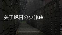 關(guān)于絕甘分少(jué gān fēn shǎo)背后的真相是什么?