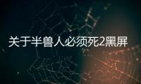 關于半獸人必須死2黑屏網友如何看?