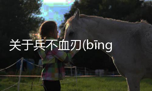 關(guān)于兵不血刃(bīng bù xiě rèn)這又是個(gè)什么梗?