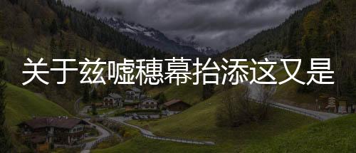 關于茲噓穗幕抬添這又是什么梗?