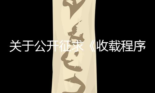 關(guān)于公開征求《收載程序和要求（試行）（征求意見稿）》意見的通知