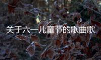 關于六一兒童節的歌曲歌詞（關于六一兒童節的歌曲）