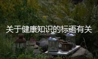 關于健康知識的標語有關有關傳遞健康知識的標題的詳細內容