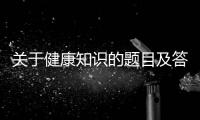 關(guān)于健康知識的題目及答案與關(guān)于健康知識的題的原因