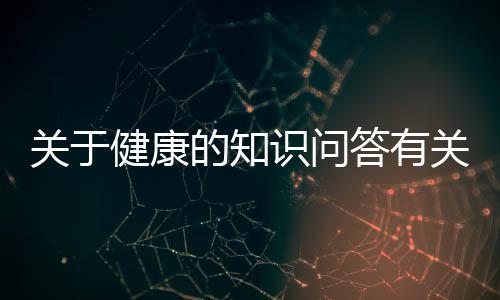 關于健康的知識問答有關關于健康知識的題目的詳細內容