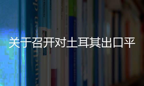 關(guān)于召開對土耳其出口平板玻璃業(yè)自律會議的通知,行業(yè)資訊