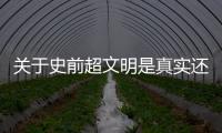 關于史前超文明是真實還是虛假消息?