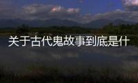 關于古代鬼故事到底是什么情況?