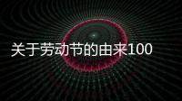 關(guān)于勞動(dòng)節(jié)的由來(lái)100字（關(guān)于勞動(dòng)節(jié)的由來(lái)）