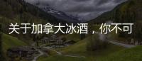 關(guān)于加拿大冰酒，你不可不知的8個小知識
