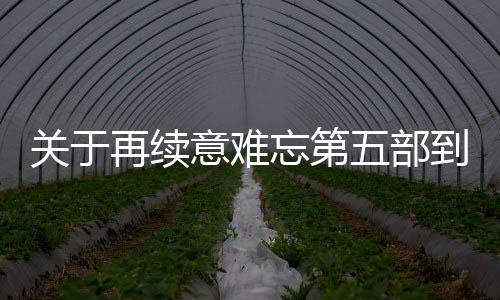 關于再續意難忘第五部到底是什么情況?