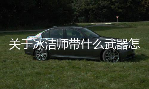 關(guān)于冰潔師帶什么武器怎么解讀?