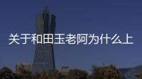 關于和田玉老阿為什么上熱搜?