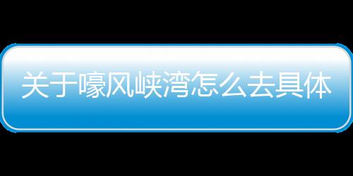 關(guān)于嚎風(fēng)峽灣怎么去具體內(nèi)容！
