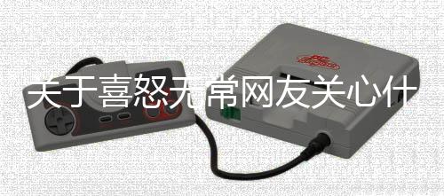 關(guān)于喜怒無(wú)常網(wǎng)友關(guān)心什么?