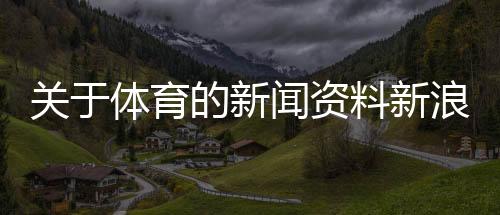 關于體育的新聞資料新浪體育在線直播今日國內體育新聞