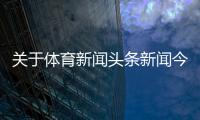 關(guān)于體育新聞頭條新聞今日頭條2024年8月20日騰訊體育nba新聞