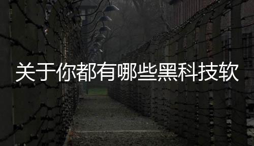 關于你都有哪些黑科技軟件的信息