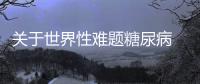 關(guān)于世界性難題糖尿病 你該知道的還有這些