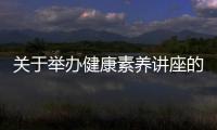 關于舉辦健康素養(yǎng)講座的通知和單位健康素養(yǎng)知識講座的詳細介紹