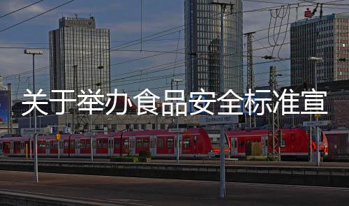 關于舉辦食品安全標準宣貫培訓班的通知