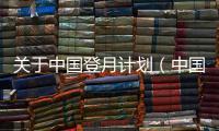 關于中國登月計劃（中國的登月計劃是什么）