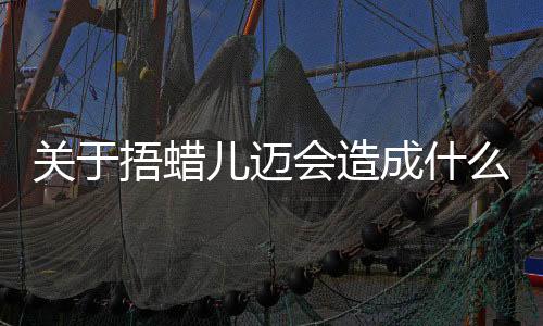 關(guān)于捂蠟兒邁會(huì)造成什么影響?