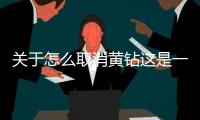 關于怎么取消黃鉆這是一條可靠的消息嗎?