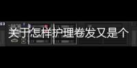 關于怎樣護理卷發又是個什么梗?