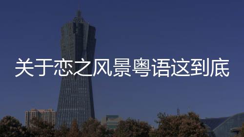 關于戀之風景粵語這到底是個什么梗?
